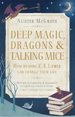 Deep Magic, Dragons and Talking Mice: How Reading C.S. Lewis Can Change Your Life - Alister E McGrath - cover
