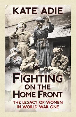 Fighting on the Home Front: The Legacy of Women in World War One - Kate Adie - cover