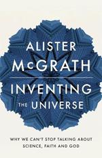 Inventing the Universe: Why we can't stop talking about science, faith and God