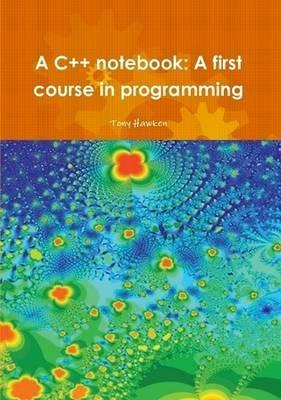 A C++ Notebook: A First Course in Programming - Tony Hawken - cover