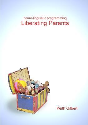 Neuro-linguistic Programming: Liberating Parents - Keith Gilbert - cover