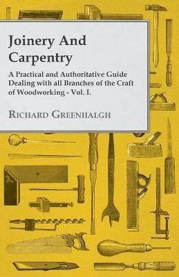 Joinery And Carpentry - A Practical And Authoritative Guide Dealing With All Branches Of The Craft Of Woodworking - Vol. I. - Richard Greenhalgh - cover