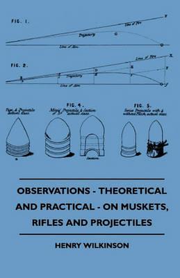 Observations - Theoretical And Practical - On Muskets, Rifles And Projectiles - Henry Wilkinson - cover