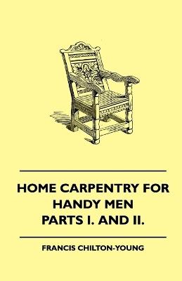 Home Carpentry For Handy Men - A Book Of Practical Instruction In All Kinds Of Constructive And Decorative Work In Wood That Can Be Done By The Amateur In House, Garden And Farmstead - Parts I. And II. - Francis Chilton-Young - cover