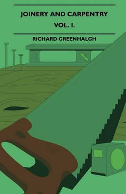 Joinery And Carpentry - A Practical And Authoritative Guide Dealing With All Branches Of The Craft Of Woodworking - Vol. I. - Richard Greenhalgh - cover