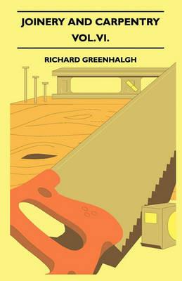 Joinery And Carpentry - A Practical And Authoritative Guide Dealing With All Branches Of The Craft Of Woodworking - Vol. VI. - Richard Greenhalgh - cover