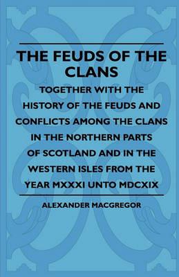 The Feuds Of The Clans - Together With The History Of The Feuds And Conflicts Among The Clans In The Northern Parts Of Scotland And In The Western Isles From The Year MXXXI Unto MDCXIX - Alexander MacGregor - cover
