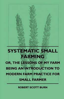 Systematic Small Farming - Or, The Lessons Of My Farm Being An Introduction To Modern Farm Practice For Small Farmer - Robert Scott Burn - cover