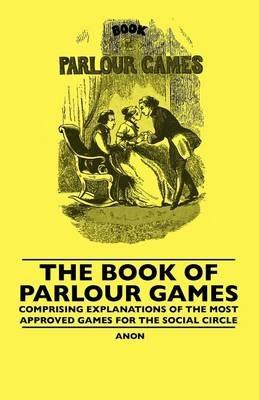 The Book Of Parlour Games - Comprising Explanations Of The Most Approved Games For The Social Circle - Anon - cover