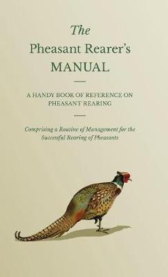 The Pheasant Rearer's Manual - A Handy Book Of Reference On Pheasant Rearing - Comprising A Routine Of Management For The Successful Rearing Of Pheasants - Anon - cover
