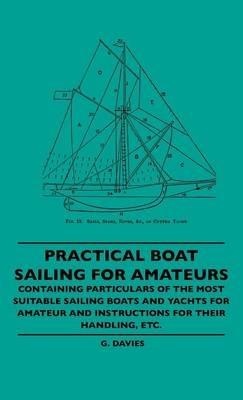 Practical Boat Sailing For Amateurs - Containing Particulars Of The Most Suitable Sailing Boats And Yachts For Amateur And Instructions For Their Handling, Etc. - G. Davies - cover
