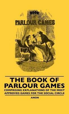 The Book Of Parlour Games - Comprising Explanations Of The Most Approved Games For The Social Circle - Anon - cover