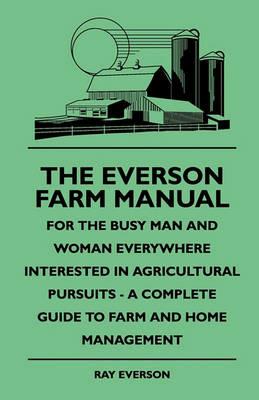 The Everson Farm Manual - For The Busy Man And Woman Everywhere Interested In Agricultural Pursuits - A Complete Guide To Farm And Home Management - Ray Everson - cover