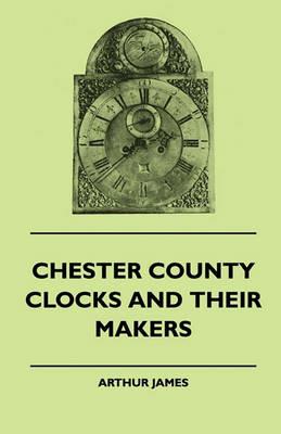 Chester County Clocks And Their Makers - Arthur James - cover