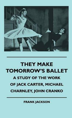 They Make Tomorrow's Ballet - A Study Of The Work Of Jack Carter, Michael Charnley, John Cranko - Frank Jackson - cover