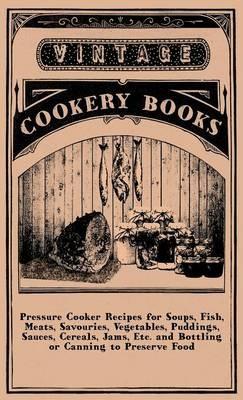 Pressure Cooker Recipes For Soups, Fish, Meats, Savouries, Vegetables, Puddings, Sauces, Cereals, Jams, Etc. And Bottling Or Canning To Preserve Food - anon. - cover