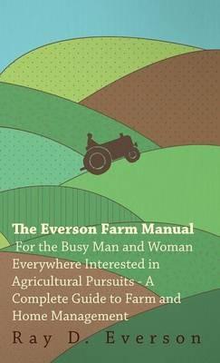 The Everson Farm Manual - For The Busy Man And Woman Everywhere Interested In Agricultural Pursuits - A Complete Guide To Farm And Home Management - Ray Everson - cover