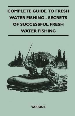 Complete Guide To Fresh Water Fishing - Secrets Of Successful Fresh Water Fishing - various - cover