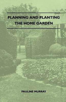 Planning And Planting The Home Garden - A Popular Handbook Containing Concise And Dependable Information Designed To Help The Makers Of Small Gardens - Pauline Murray - cover
