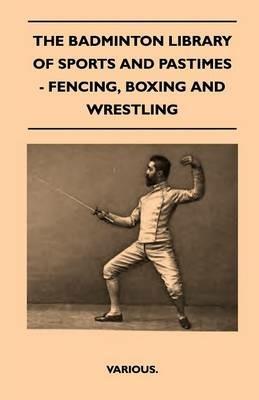 The Badminton Library Of Sports And Pastimes - Fencing, Boxing And Wrestling - Various. - cover