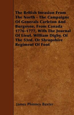 The British Invasion From The North - The Campaigns Of Generals Carleton And Burgoyne, From Canada 1776-1777, With The Journal Of Lieut. William Digby, Of The 53rd, Or Shropshire Regiment Of Foot - James Phinney Baxter - cover
