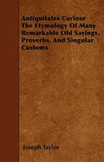 Antiquitates Curiose The Etymology Of Many Remarkable Old Sayings, Proverbs, And Singular Customs