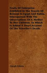Fruits Of Enterprize Exhibited In The Travels Of Belzoni In Egypt And Nubia, Interspersed With The Observations Of A Mother To Her Children. To Which Is Added A Short Account Of The Traveller's Death.