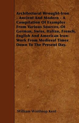 Architectural Wrought-Iron - Ancient And Modern - A Compilation Of Examples From Various Sources, Of German, Swiss, Italian, French, English And American Iron-Work From Medieval Times Down To The Present Day. - William Winthrop Kent - cover