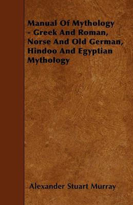 Manual Of Mythology - Greek And Roman, Norse And Old German, Hindoo And Egyptian Mythology - Alexander Stuart Murray - cover
