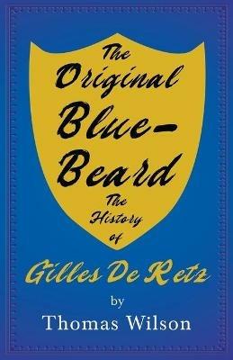 Blue-Beard - A Contribution To History And Folk-Lore - Being The History Of Gilles De Retz Of Brittany, France, Who Was Executed At Nantes In 1440 A.D. And Who Was The Original Of Blue-Beard In The Tales Of Mother Goose - Thomas Wilson - cover