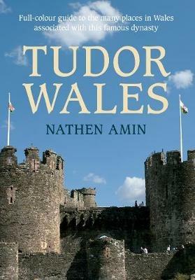 Tudor Wales: Full-Colour Guide to the Many Places in Wales Associated with This Famous Dynasty - Nathen Amin - cover