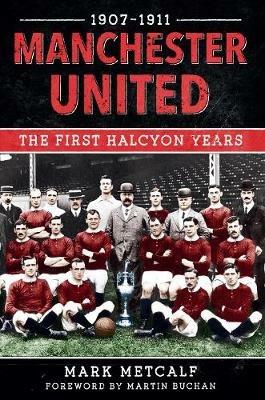 Manchester United 1907-11: The First Halcyon Years - Mark Metcalf - cover