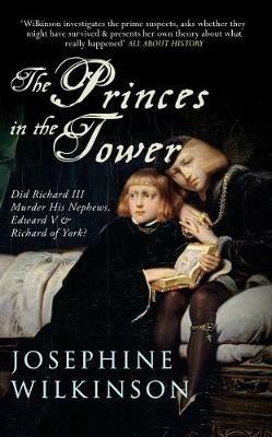 The Princes in the Tower: Did Richard III Murder His Nephews, Edward V & Richard of York? - Josephine Wilkinson - cover