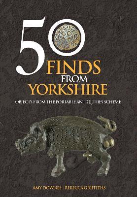 50 Finds From Yorkshire: Objects From the Portable Antiquities Scheme - Amy Downes,Rebecca Griffiths - cover
