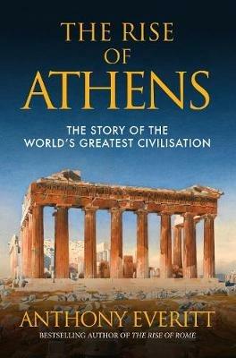 The Rise of Athens: The Story of the World’s Greatest Civilisation - Anthony Everitt - cover