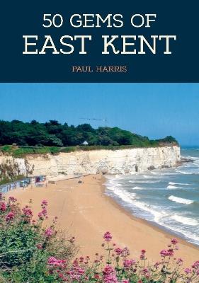 50 Gems of East Kent: The History & Heritage of the Most Iconic Places - Paul Harris - cover