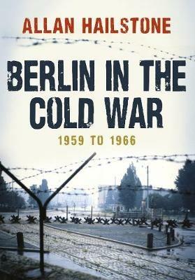 Berlin in the Cold War: 1959 to 1966 - Allan Hailstone - cover