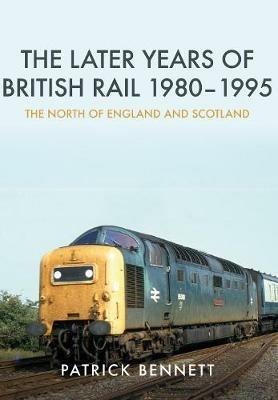 The Later Years of British Rail 1980-1995: The North of England and Scotland - Patrick Bennett - cover
