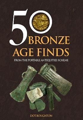 50 Bronze Age Finds: From the Portable Antiquities Scheme - Dot Boughton - cover