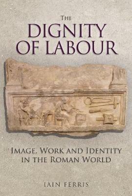 The Dignity of Labour: Image, Work and Identity in the Roman World - Iain Ferris - cover