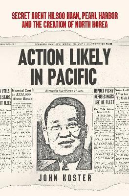 Action Likely in Pacific: Secret Agent Kilsoo Haan, Pearl Harbor and the Creation of North Korea - John Koster - cover