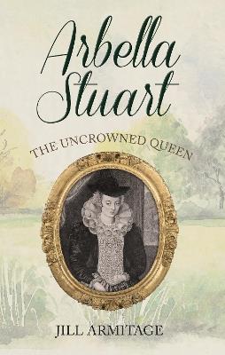 Arbella Stuart: The Uncrowned Queen - Jill Armitage - cover