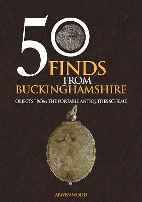 50 Finds from Buckinghamshire: Objects from the Portable Antiquities Scheme - Arwen Wood - cover
