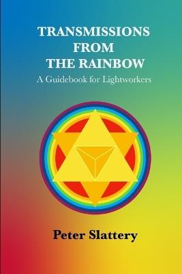 Transmissions from the Rainbow: A Guidebook for Lightworkers - Peter Slattery - cover