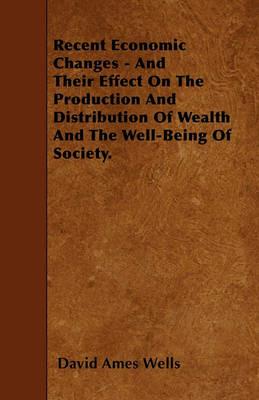 Recent Economic Changes - And Their Effect On The Production And Distribution Of Wealth And The Well-Being Of Society. - David Ames Wells - cover