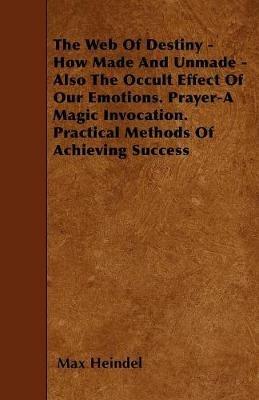 The Web Of Destiny - How Made And Unmade - Also The Occult Effect Of Our Emotions. Prayer-A Magic Invocation. Practical Methods Of Achieving Success - Max Heindel - cover