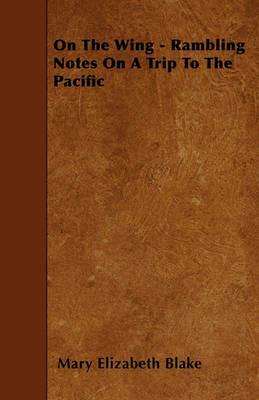 On The Wing - Rambling Notes On A Trip To The Pacific - Mary Elizabeth Blake - cover