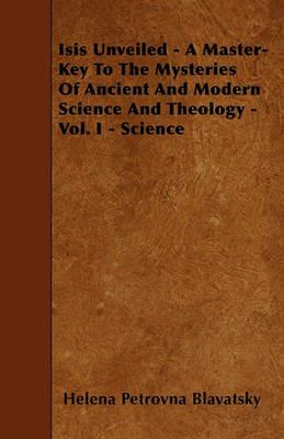 Isis Unveiled - A Master-Key To The Mysteries Of Ancient And Modern Science And Theology - Vol. I - Science - Helena Petrovna Blavatsky - cover