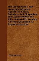 The London Guide, And Stranger's Safeguard Against The Cheats, Swindlers, And Pickpockets That Abound Within The Bills Of Mortality; Forming A Picture Of London, As Regards Active Life
