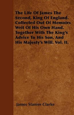 The Life Of James The Second, King Of England. Collected Out Of Memoirs Writ Of His Own Hand. Together With The King's Advice To His Son, And His Majesty's Will. Vol. II. - James Stanier Clarke - cover